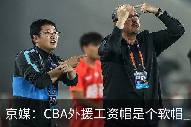 京媒：CBA外援工资帽是个软帽 超了只需额外缴纳调节费 并不违规
