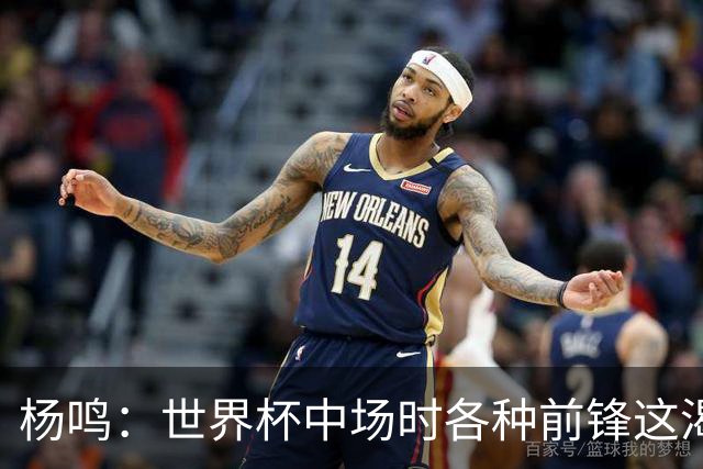 杨鸣：世界杯中场时各种前锋这渴了那饿了全来了 谁能记住后卫呢