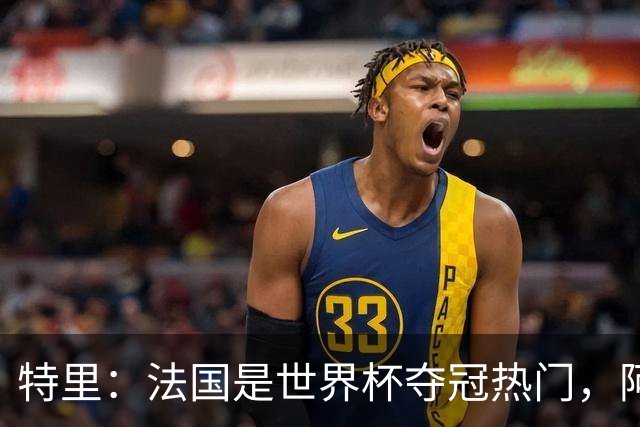 特里：法国是世界杯夺冠热门，阿根廷给我印象很深刻