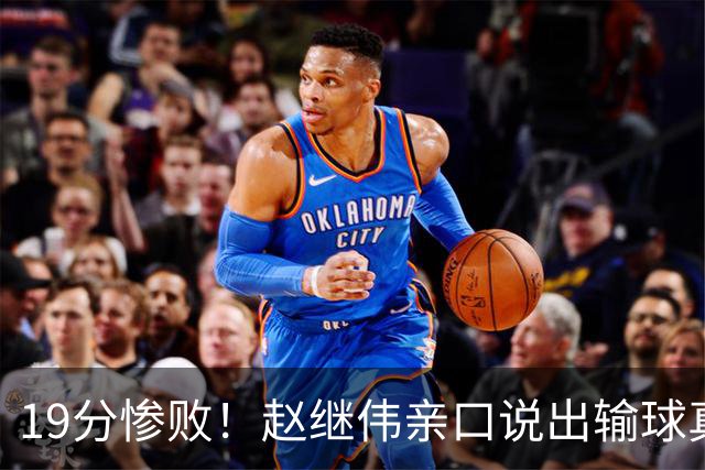 19分惨败！赵继伟亲口说出输球真相，疑似甩锅，杨鸣高情商应对